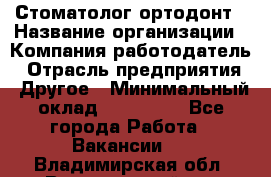 Стоматолог ортодонт › Название организации ­ Компания-работодатель › Отрасль предприятия ­ Другое › Минимальный оклад ­ 150 000 - Все города Работа » Вакансии   . Владимирская обл.,Вязниковский р-н